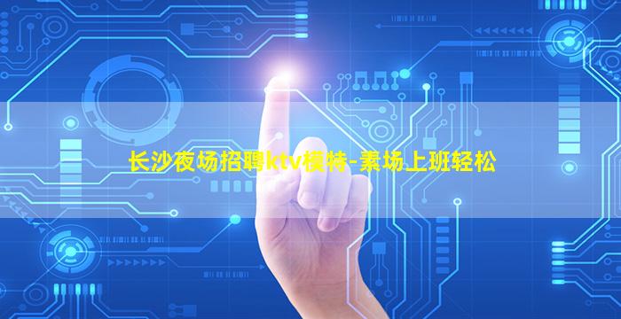 长沙夜场招聘ktv模特-素场上班轻松